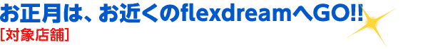 お正月は、お近くのflexdreamへGO!!